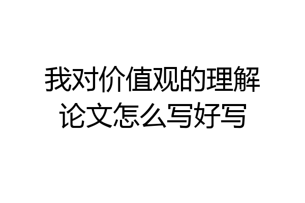 我对价值观的理解论文怎么写好写