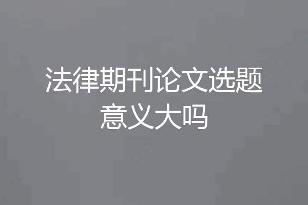 法律期刊论文选题意义大吗