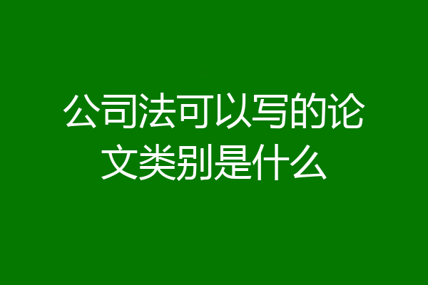 公司法可以写的论文类别是什么