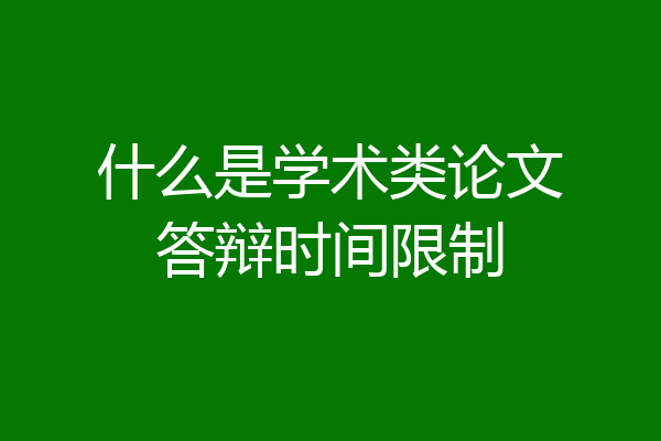 什么是学术类论文答辩时间限制