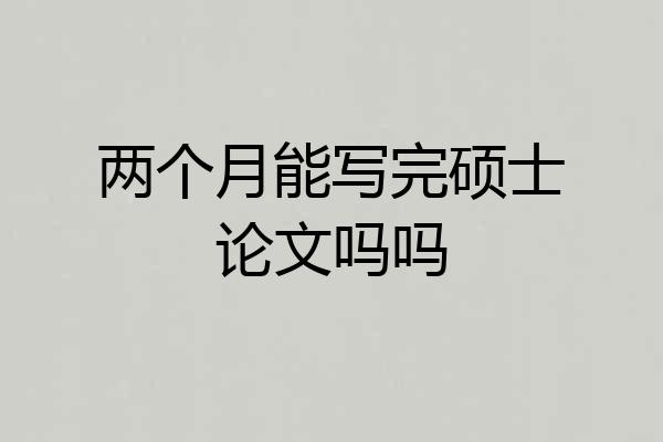 两个月能写完硕士论文吗吗