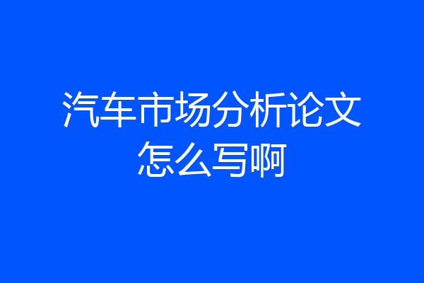 汽车市场分析论文怎么写啊