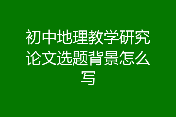 初中地理教学研究论文选题背景怎么写