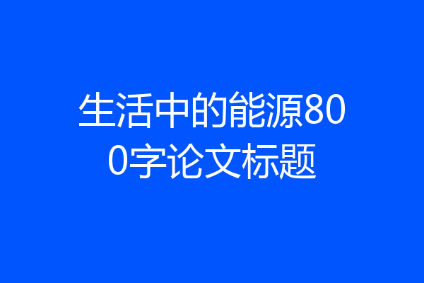 生活中的能源800字论文标题