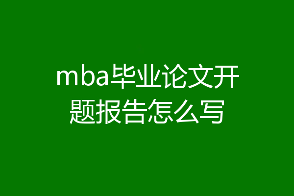 mba毕业论文开题报告怎么写