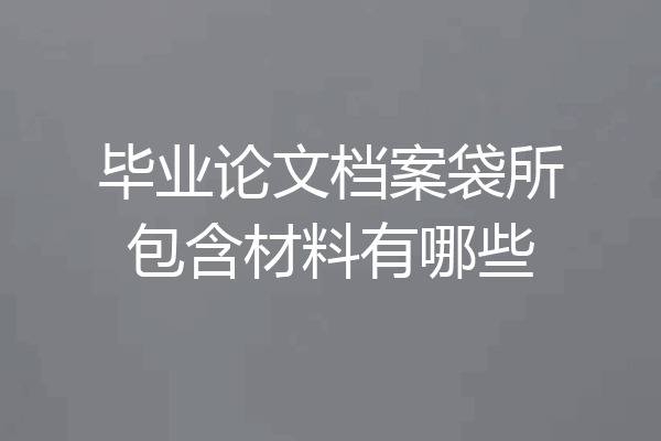 毕业论文档案袋所包含材料有哪些