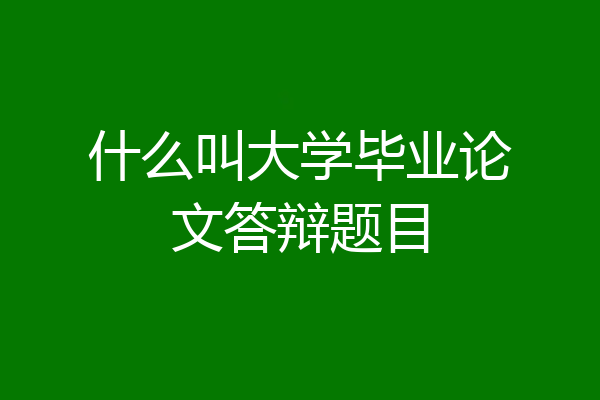 什么叫大学毕业论文答辩题目