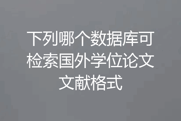 下列哪个数据库可检索国外学位论文文献格式