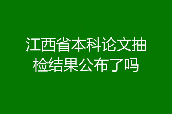 江西省本科论文抽检结果公布了吗