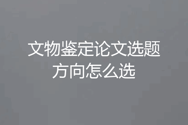 文物鉴定论文选题方向怎么选