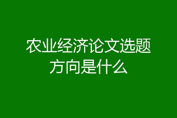 农业经济论文选题方向是什么