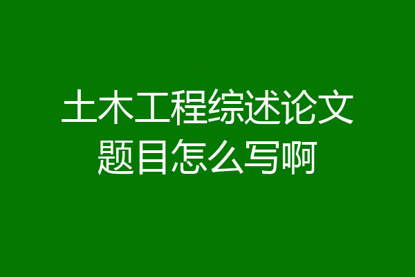 土木工程综述论文题目怎么写啊