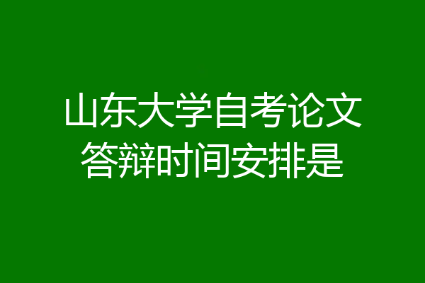 山东大学自考论文答辩时间安排是