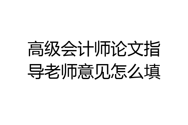 高级会计师论文指导老师意见怎么填