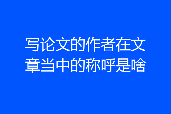 写论文的作者在文章当中的称呼是啥