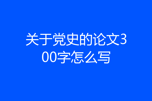 关于党史的论文300字怎么写