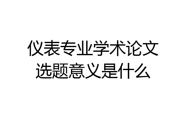 仪表专业学术论文选题意义是什么