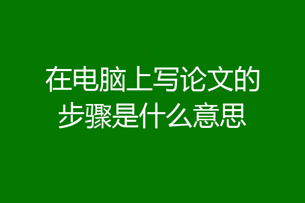 在电脑上写论文的步骤是什么意思