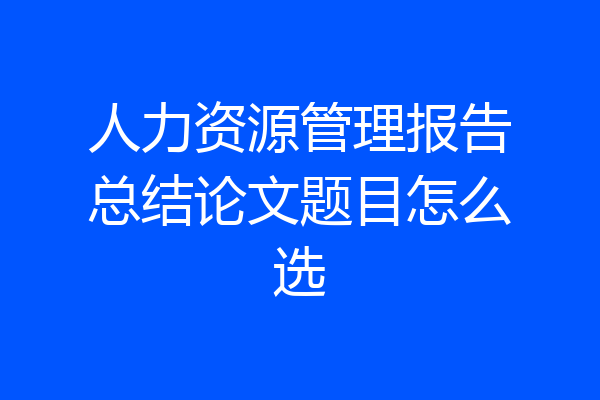 人力资源管理报告总结论文题目怎么选