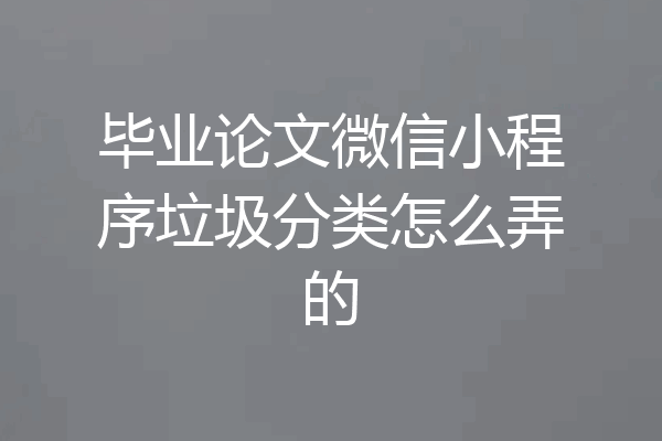 毕业论文微信小程序垃圾分类怎么弄的