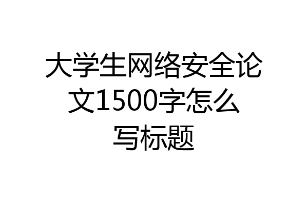 大学生网络安全论文1500字怎么写标题