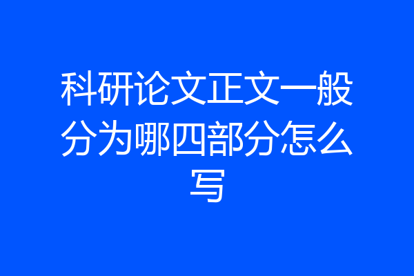 科研论文正文一般分为哪四部分怎么写