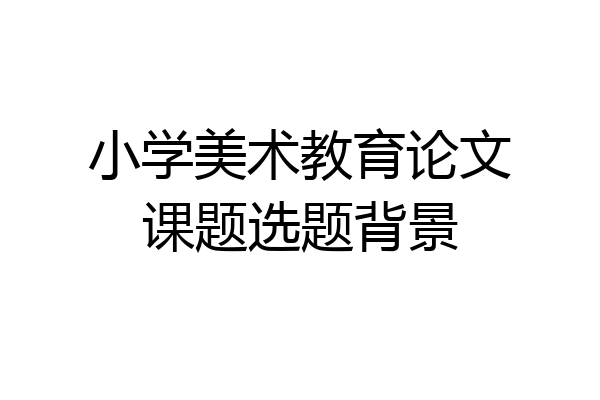 小学美术教育论文课题选题背景