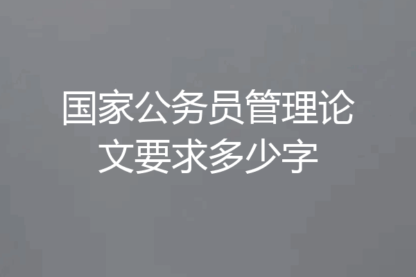 国家公务员管理论文要求多少字