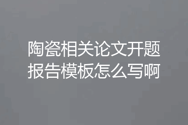 陶瓷相关论文开题报告模板怎么写啊
