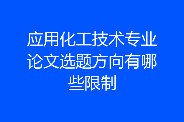 应用化工技术专业论文选题方向有哪些限制