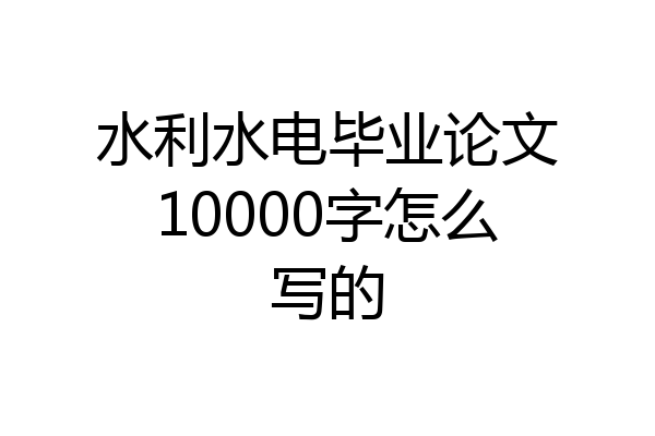 水利水电毕业论文10000字怎么写的