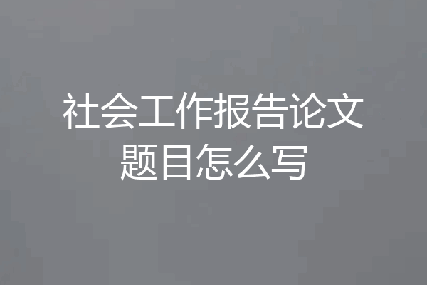 社会工作报告论文题目怎么写