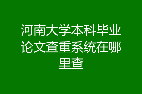 河南大学本科毕业论文查重系统在哪里查