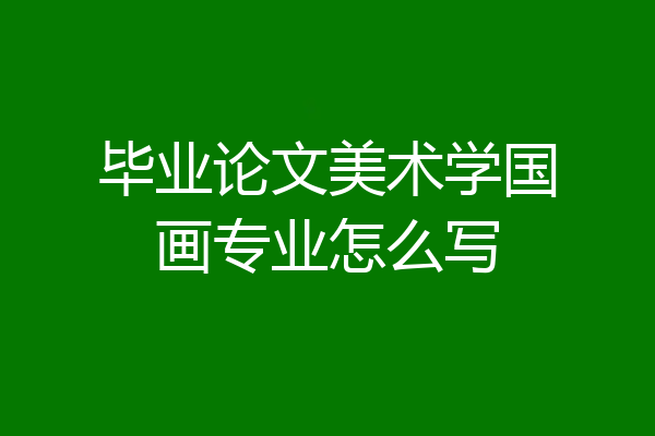 毕业论文美术学国画专业怎么写