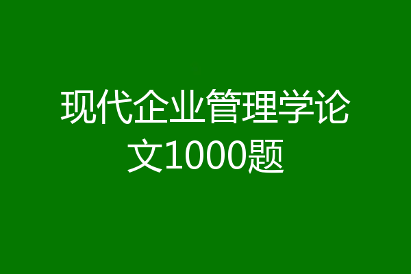 现代企业管理学论文1000题