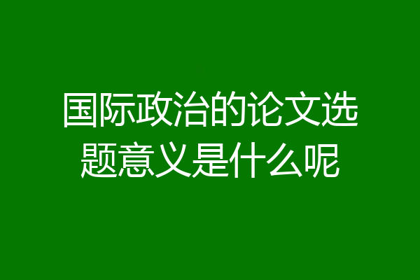 国际政治的论文选题意义是什么呢