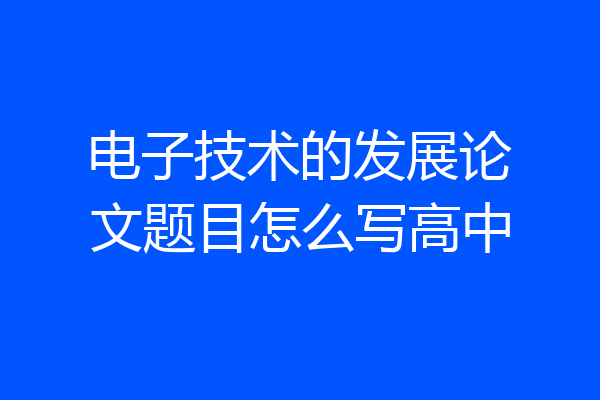 电子技术的发展论文题目怎么写高中