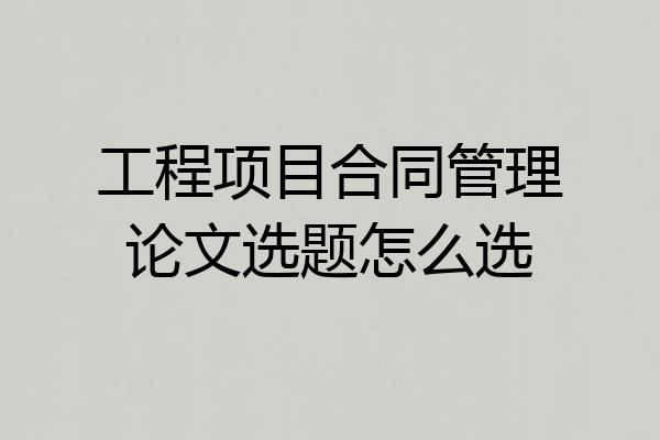工程项目合同管理论文选题怎么选