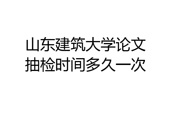 山东建筑大学论文抽检时间多久一次