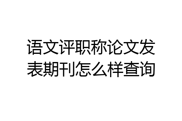 语文评职称论文发表期刊怎么样查询