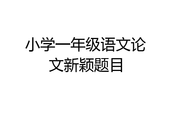 小学一年级语文论文新颖题目