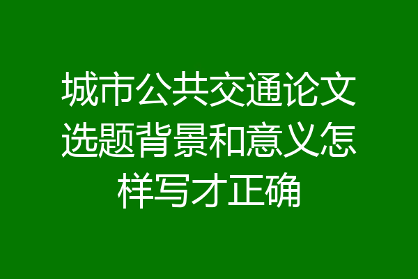 城市公共交通论文选题背景和意义怎样写才正确