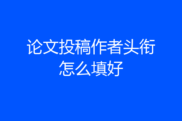 论文投稿作者头衔怎么填好