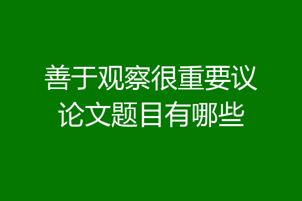善于观察很重要议论文题目有哪些