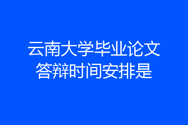 云南大学毕业论文答辩时间安排是