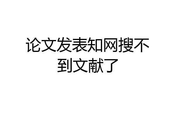 论文发表知网搜不到文献了