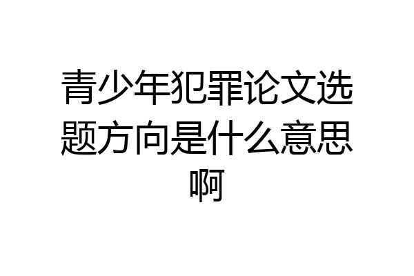 青少年犯罪论文选题方向是什么意思啊