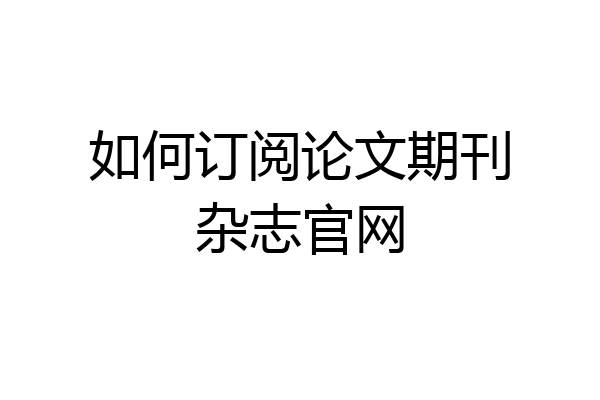 如何订阅论文期刊杂志官网