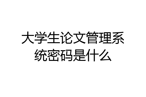 大学生论文管理系统密码是什么