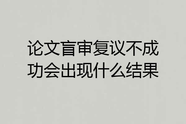 论文盲审复议不成功会出现什么结果